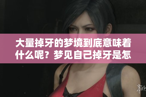 大量掉牙的梦境到底意味着什么呢？梦见自己掉牙是怎么回事？