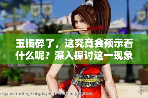 玉镯碎了，这究竟会预示着什么呢？深入探讨这一现象的背后意义。