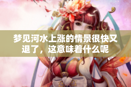 梦见河水上涨的情景很快又退了，这意味着什么呢