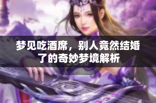 梦见吃酒席，别人竟然结婚了的奇妙梦境解析