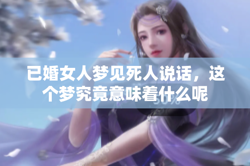 已婚女人梦见死人说话，这个梦究竟意味着什么呢