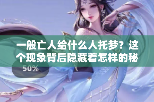 一般亡人给什么人托梦？这个现象背后隐藏着怎样的秘密呢？