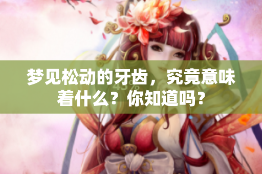梦见松动的牙齿，究竟意味着什么？你知道吗？