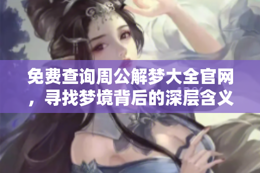 免费查询周公解梦大全官网，寻找梦境背后的深层含义和解读答案