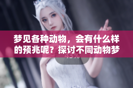 梦见各种动物，会有什么样的预兆呢？探讨不同动物梦境背后的含义与启示。