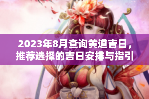 2023年8月查询黄道吉日，推荐选择的吉日安排与指引