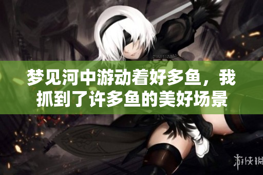梦见河中游动着好多鱼，我抓到了许多鱼的美好场景