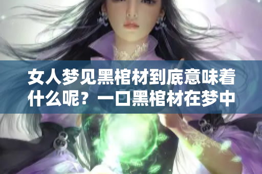 女人梦见黑棺材到底意味着什么呢？一口黑棺材在梦中象征着什么含义？
