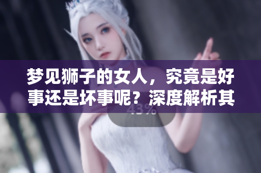 梦见狮子的女人，究竟是好事还是坏事呢？深度解析其中的含义与影响。