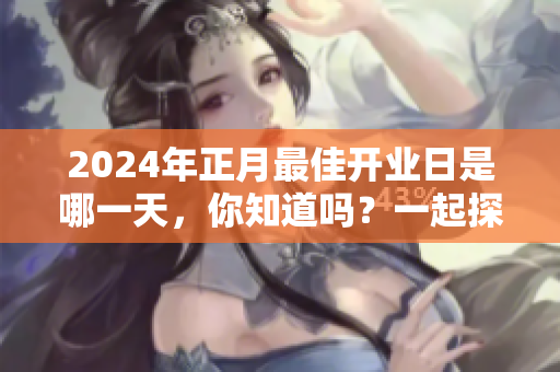 2024年正月最佳开业日是哪一天，你知道吗？一起探讨一下吧！