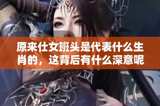 原来仕女班头是代表什么生肖的，这背后有什么深意呢