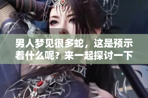 男人梦见很多蛇，这是预示着什么呢？来一起探讨一下这个梦境的意义。