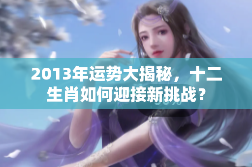2013年运势大揭秘，十二生肖如何迎接新挑战？