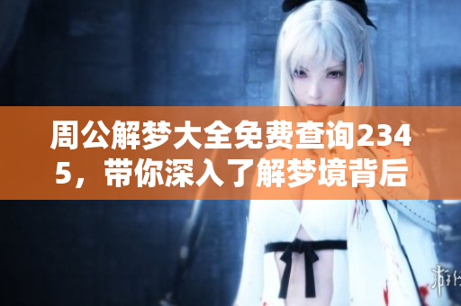 周公解梦大全免费查询2345，带你深入了解梦境背后的奥秘解析