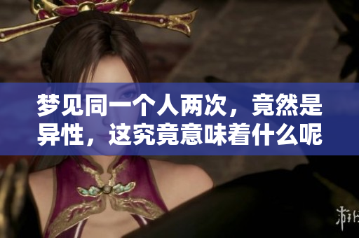 梦见同一个人两次，竟然是异性，这究竟意味着什么呢