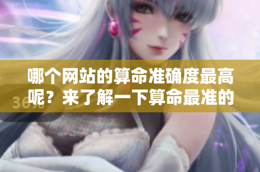 哪个网站的算命准确度最高呢？来了解一下算命最准的网站吧！
