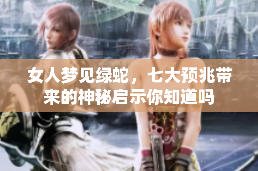 女人梦见绿蛇，七大预兆带来的神秘启示你知道吗
