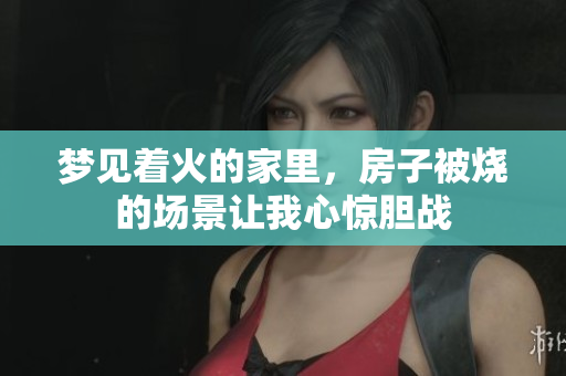 梦见着火的家里，房子被烧的场景让我心惊胆战