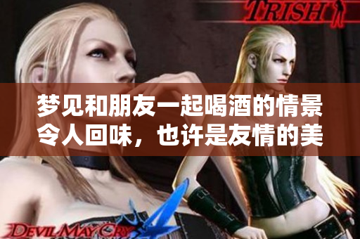 梦见和朋友一起喝酒的情景令人回味，也许是友情的美好象征