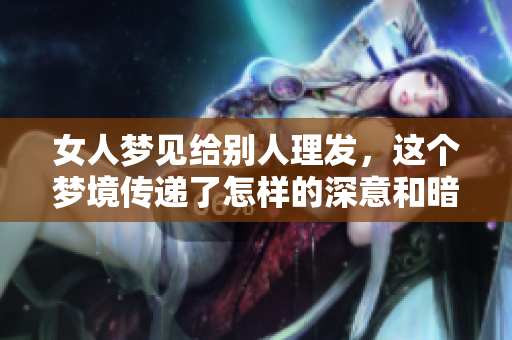 女人梦见给别人理发，这个梦境传递了怎样的深意和暗示呢