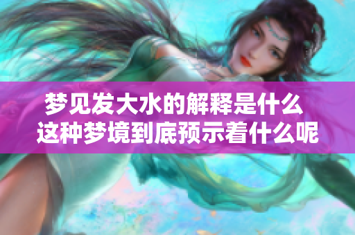 梦见发大水的解释是什么 这种梦境到底预示着什么呢