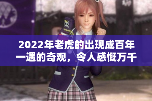2022年老虎的出现成百年一遇的奇观，令人感慨万千的精彩瞬间