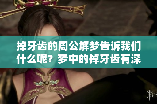 掉牙齿的周公解梦告诉我们什么呢？梦中的掉牙齿有深刻的含义吗？