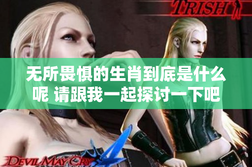 无所畏惧的生肖到底是什么呢 请跟我一起探讨一下吧