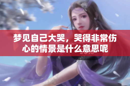 梦见自己大哭，哭得非常伤心的情景是什么意思呢