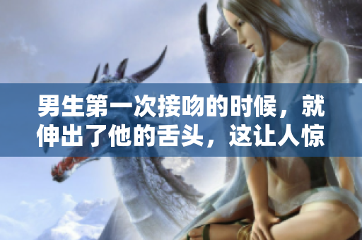 男生第一次接吻的时候，就伸出了他的舌头，这让人惊讶。
