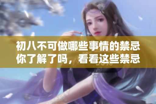 初八不可做哪些事情的禁忌你了解了吗，看看这些禁忌吧