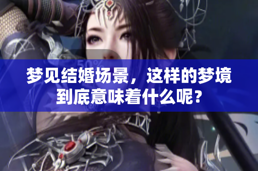 梦见结婚场景，这样的梦境到底意味着什么呢？