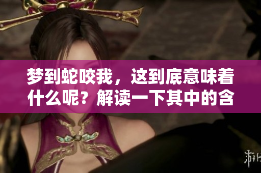 梦到蛇咬我，这到底意味着什么呢？解读一下其中的含义与象征。
