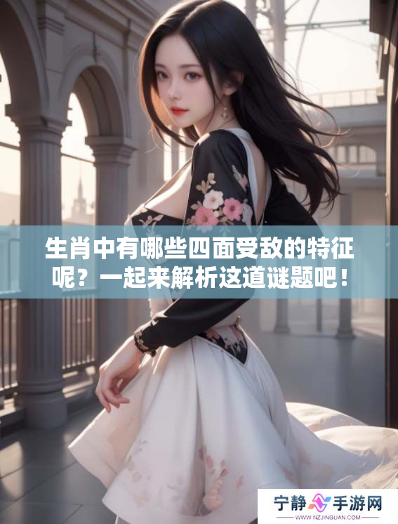 生肖中有哪些四面受敌的特征呢？一起来解析这道谜题吧！