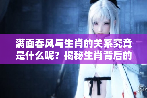 满面春风与生肖的关系究竟是什么呢？揭秘生肖背后的满面春风象征意义