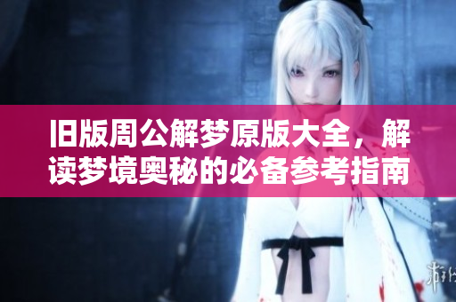 旧版周公解梦原版大全，解读梦境奥秘的必备参考指南