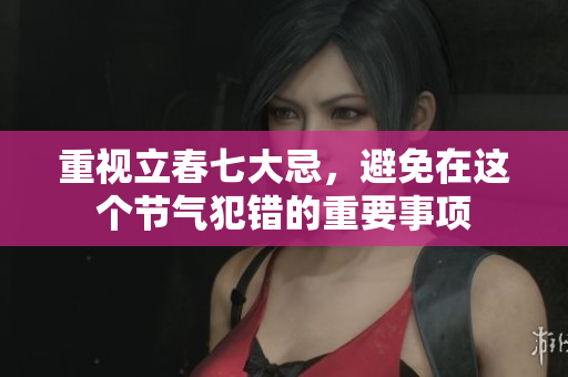 重视立春七大忌，避免在这个节气犯错的重要事项