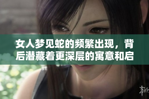 女人梦见蛇的频繁出现，背后潜藏着更深层的寓意和启示