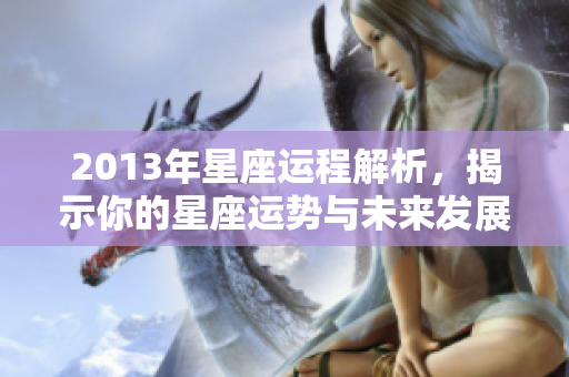 2013年星座运程解析，揭示你的星座运势与未来发展趋势