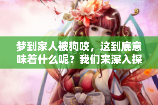 梦到家人被狗咬，这到底意味着什么呢？我们来深入探讨一下。