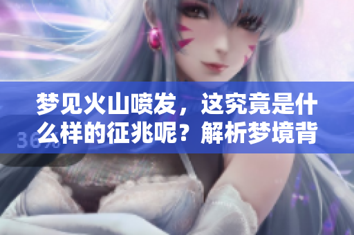 梦见火山喷发，这究竟是什么样的征兆呢？解析梦境背后的深意