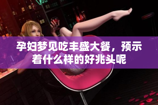 孕妇梦见吃丰盛大餐，预示着什么样的好兆头呢