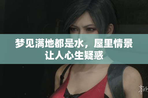 梦见满地都是水，屋里情景让人心生疑惑