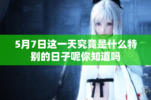 5月7日这一天究竟是什么特别的日子呢你知道吗
