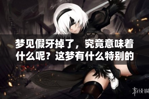 梦见假牙掉了，究竟意味着什么呢？这梦有什么特别的含义呢？