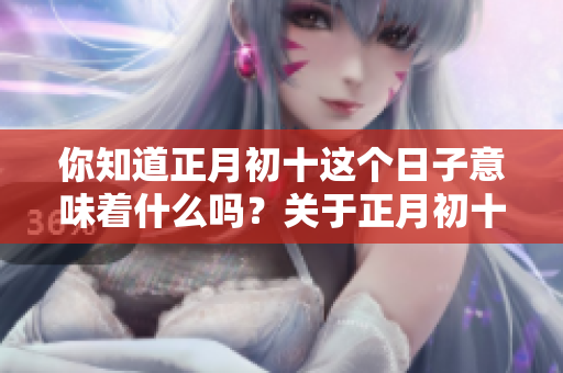你知道正月初十这个日子意味着什么吗？关于正月初十你了解多少呢？