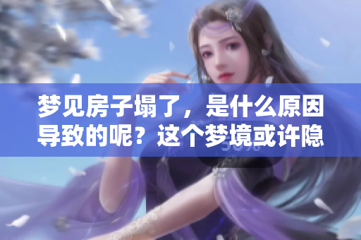 梦见房子塌了，是什么原因导致的呢？这个梦境或许隐藏着深意。