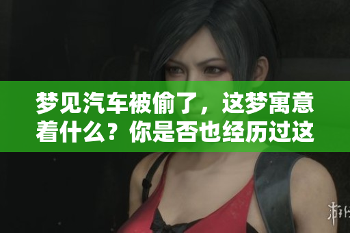 梦见汽车被偷了，这梦寓意着什么？你是否也经历过这样的梦境呢？