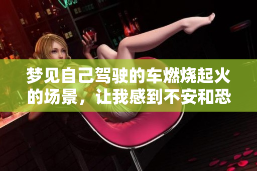 梦见自己驾驶的车燃烧起火的场景，让我感到不安和恐惧
