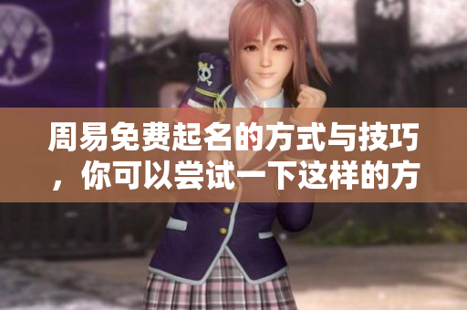 周易免费起名的方式与技巧，你可以尝试一下这样的方法来为自己或他人命名